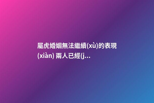 屬虎婚姻無法繼續(xù)的表現(xiàn) 兩人已經(jīng)夫妻緣盡